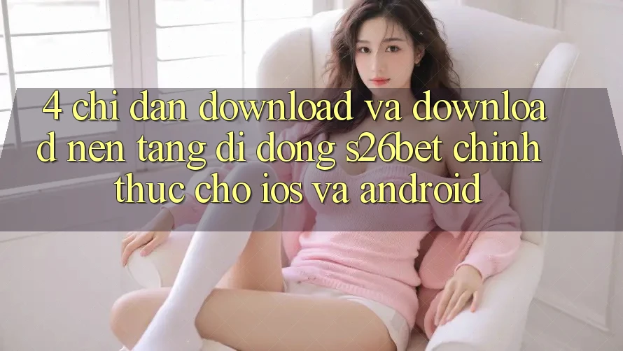 4. Chỉ dẫn Download Và Download Nền tảng di động S26bet Chính Thức Cho iOS Và Android 4. Chỉ dẫn Download Và Download Nền tảng di động S26bet Chính Thức Cho iOS Và Android