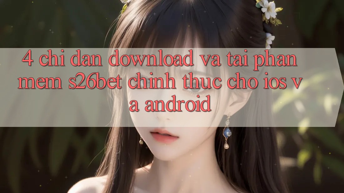 4. Chỉ dẫn Download Và Tải Phần mềm S26bet Chính Thức Cho iOS Và Android