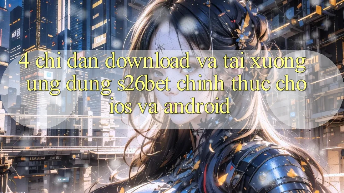 4. Chỉ dẫn Download Và Tải xuống Ứng dụng S26bet Chính Thức Cho iOS Và Android 4. Chỉ dẫn Download Và Tải xuống Ứng dụng S26bet Chính Thức Cho iOS Và Android