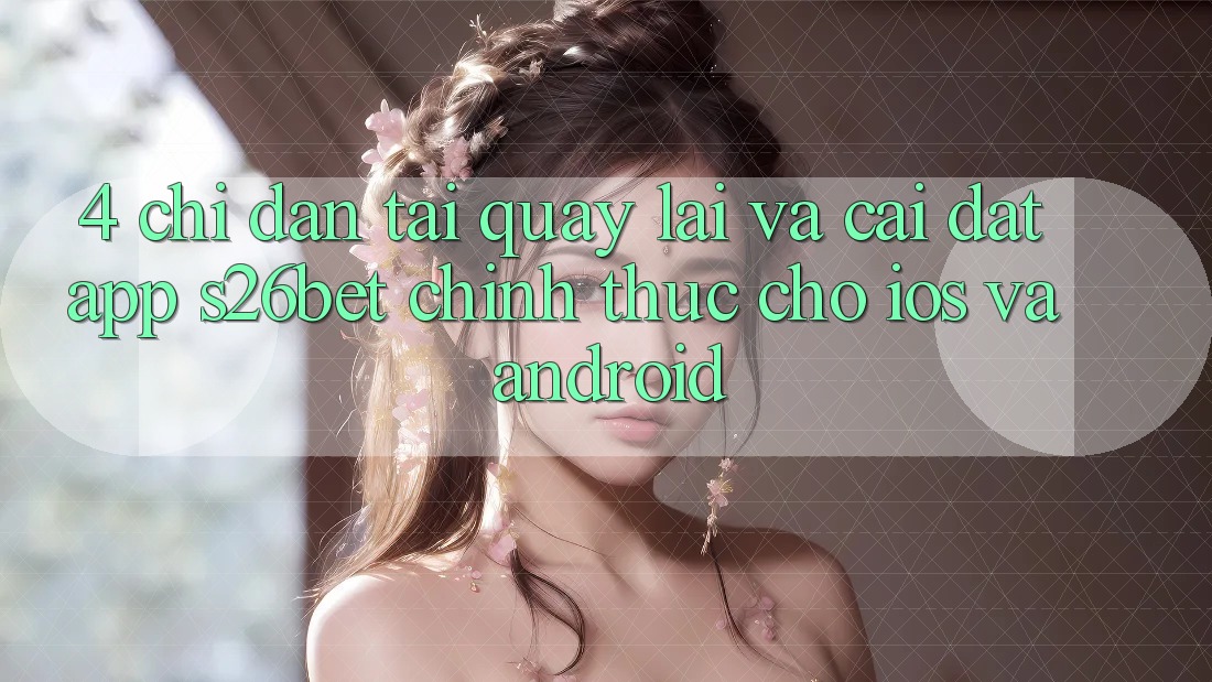 4. Chỉ dẫn Tải quay lại Và Cài Đặt App S26bet Chính Thức Cho iOS Và Android 4. Chỉ dẫn Tải quay lại Và Cài Đặt App S26bet Chính Thức Cho iOS Và Android
