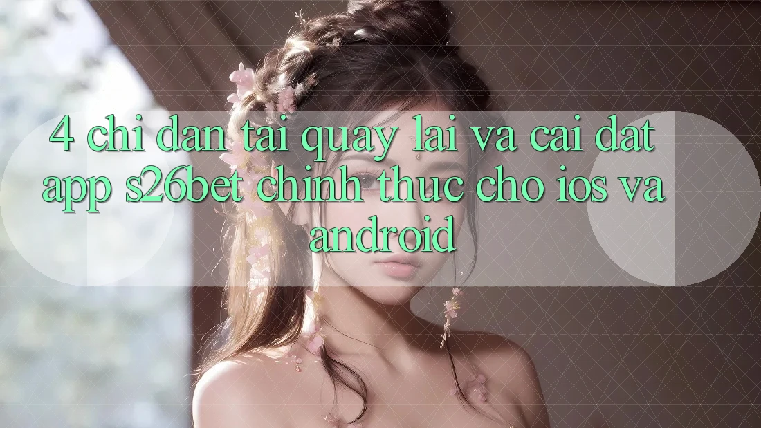4. Chỉ dẫn Tải quay lại Và Cài Đặt App S26bet Chính Thức Cho iOS Và Android