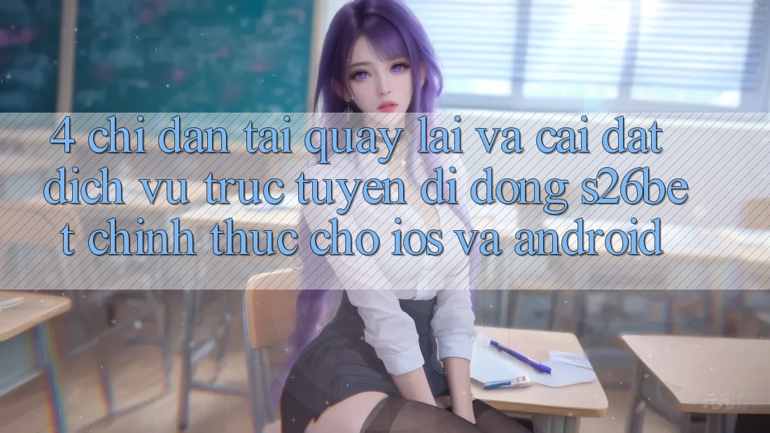 4. Chỉ dẫn Tải quay lại Và Cài Đặt Dịch vụ trực tuyến di động S26bet Chính Thức Cho iOS Và Android