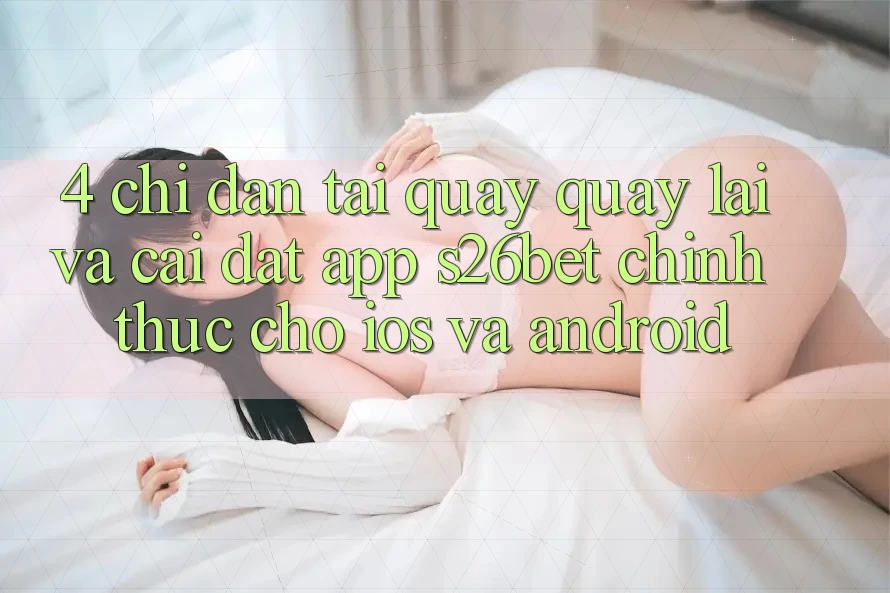 4. Chỉ dẫn Tải quay quay lại Và Cài Đặt App S26bet Chính Thức Cho iOS Và Android
