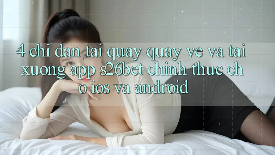 4. Chỉ dẫn Tải quay quay về Và Tải xuống App S26bet Chính Thức Cho iOS Và Android