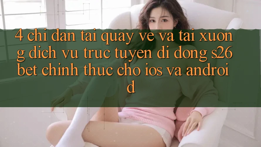 4. Chỉ dẫn Tải quay về Và Tải xuống Dịch vụ trực tuyến di động S26bet Chính Thức Cho iOS Và Android