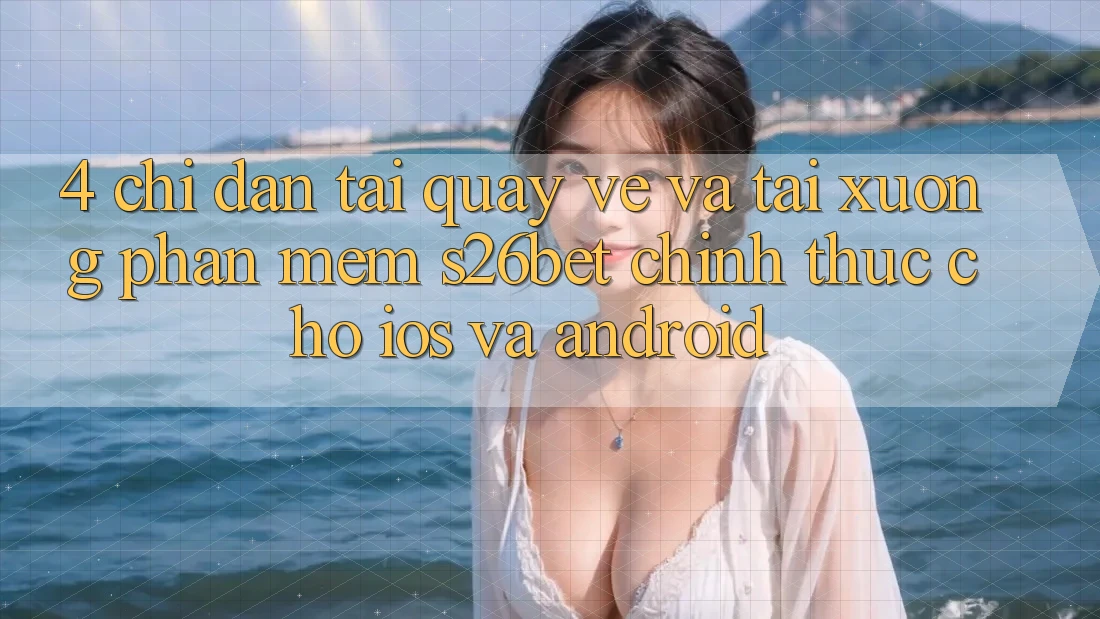 4. Chỉ dẫn Tải quay về Và Tải xuống Phần mềm S26bet Chính Thức Cho iOS Và Android