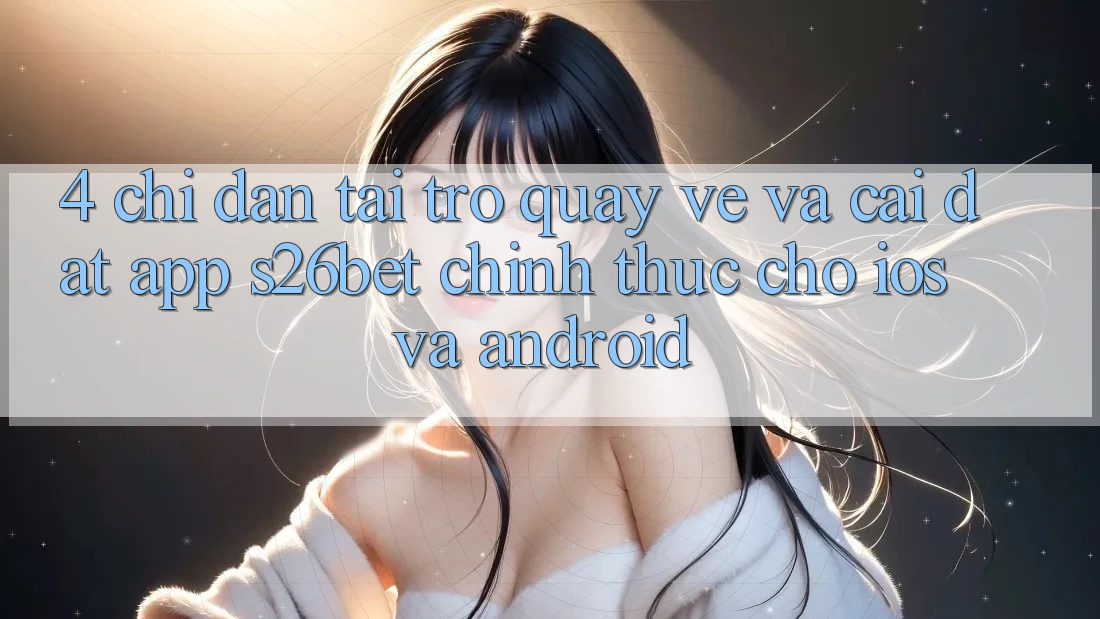 4. Chỉ dẫn Tải trở quay về Và Cài Đặt App S26bet Chính Thức Cho iOS Và Android