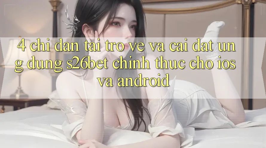 4. Chỉ dẫn Tải trở về Và Cài Đặt Ứng dụng S26bet Chính Thức Cho iOS Và Android