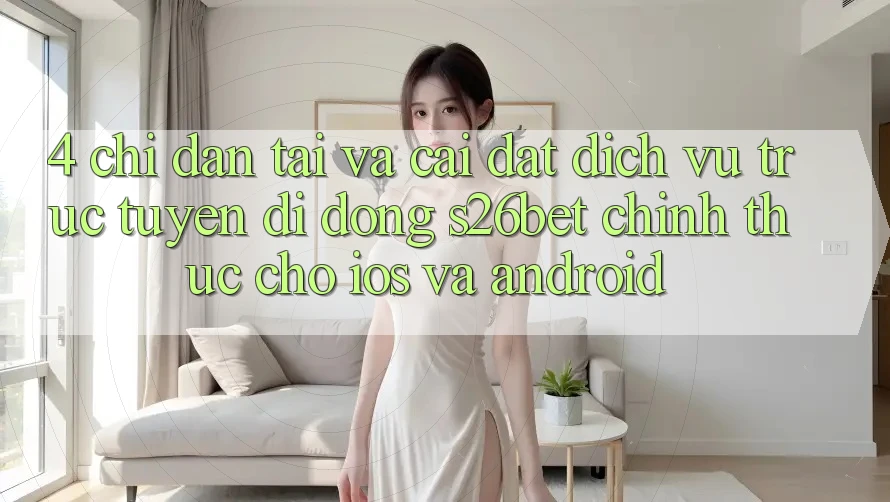 4. Chỉ dẫn Tải Và Cài Đặt Dịch vụ trực tuyến di động S26bet Chính Thức Cho iOS Và Android