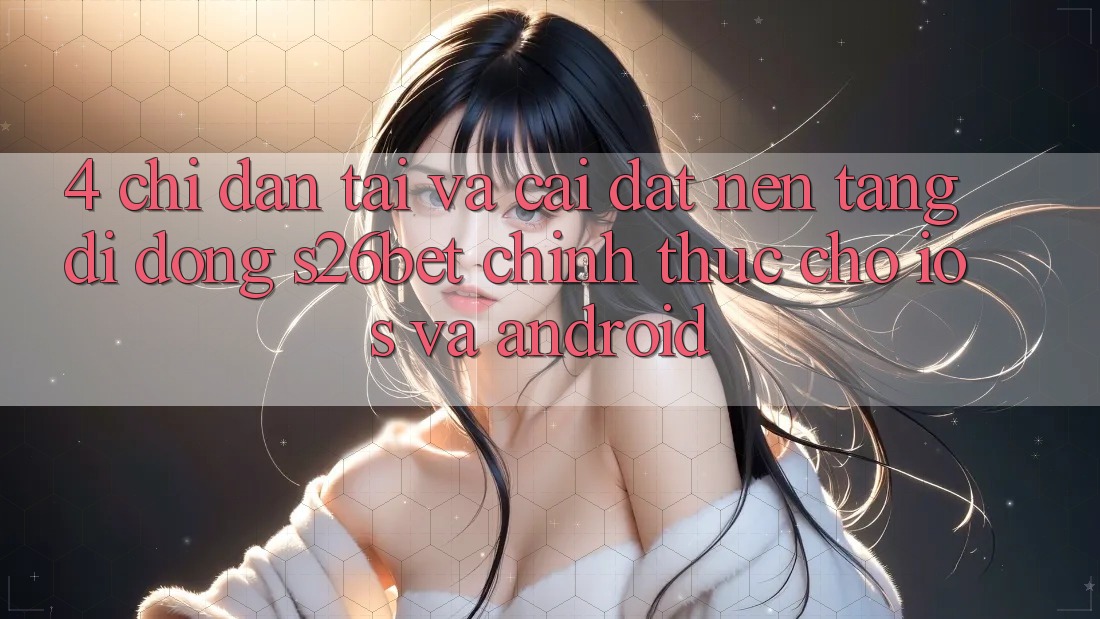 4. Chỉ dẫn Tải Và Cài Đặt Nền tảng di động S26bet Chính Thức Cho iOS Và Android