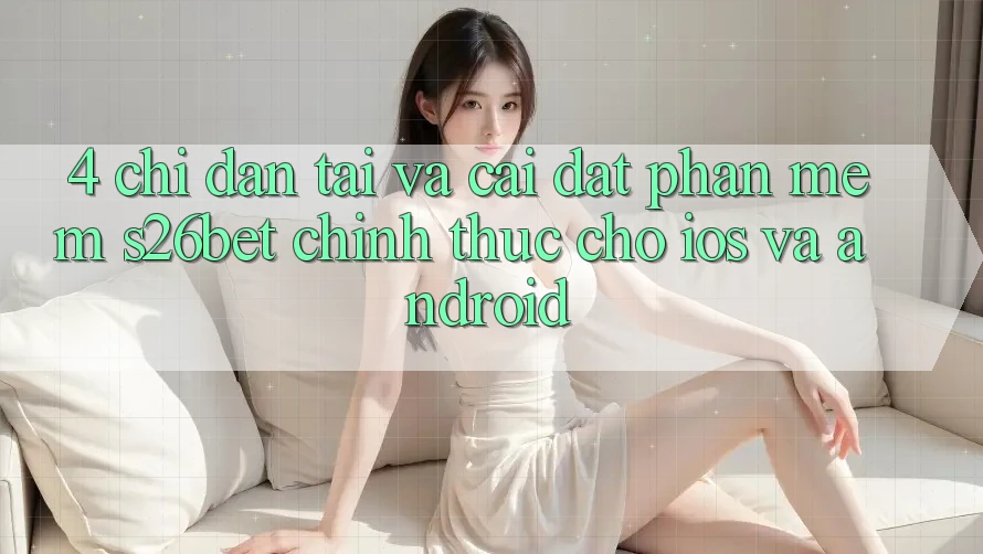 4. Chỉ dẫn Tải Và Cài Đặt Phần mềm S26bet Chính Thức Cho iOS Và Android