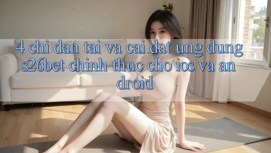 4. Chỉ dẫn Tải Và Cài Đặt Ứng dụng S26bet Chính Thức Cho iOS Và Android