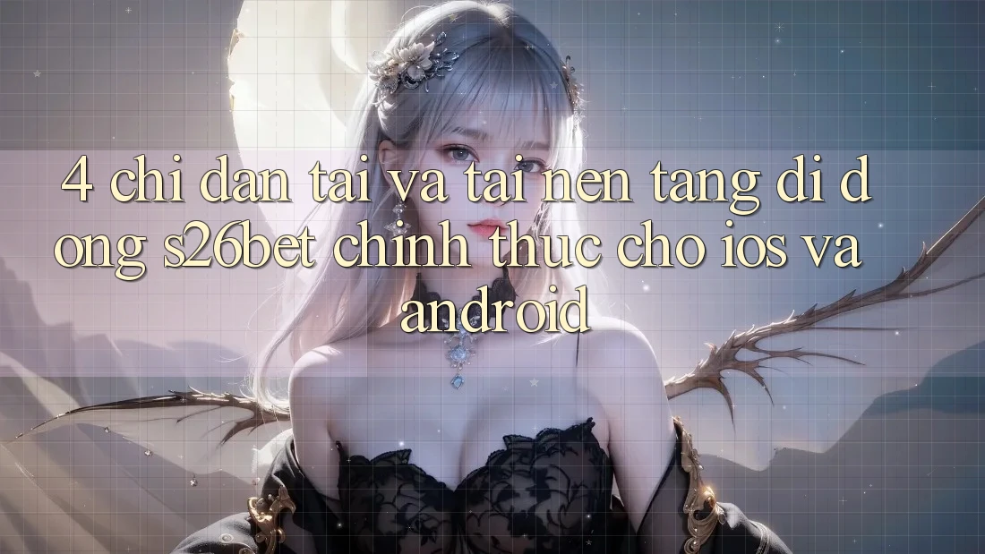 4. Chỉ dẫn Tải Và Tải Nền tảng di động S26bet Chính Thức Cho iOS Và Android 4. Chỉ dẫn Tải Và Tải Nền tảng di động S26bet Chính Thức Cho iOS Và Android