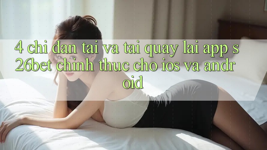 4. Chỉ dẫn Tải Và Tải quay lại App S26bet Chính Thức Cho iOS Và Android