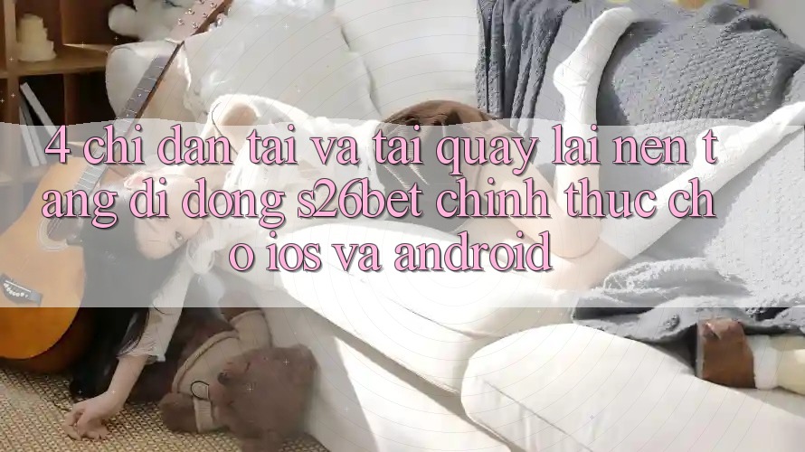 4. Chỉ dẫn Tải Và Tải quay lại Nền tảng di động S26bet Chính Thức Cho iOS Và Android 4. Chỉ dẫn Tải Và Tải quay lại Nền tảng di động S26bet Chính Thức Cho iOS Và Android