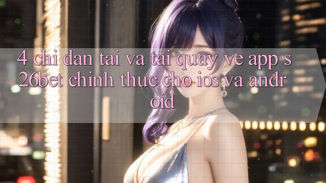 4. Chỉ dẫn Tải Và Tải quay về App S26bet Chính Thức Cho iOS Và Android