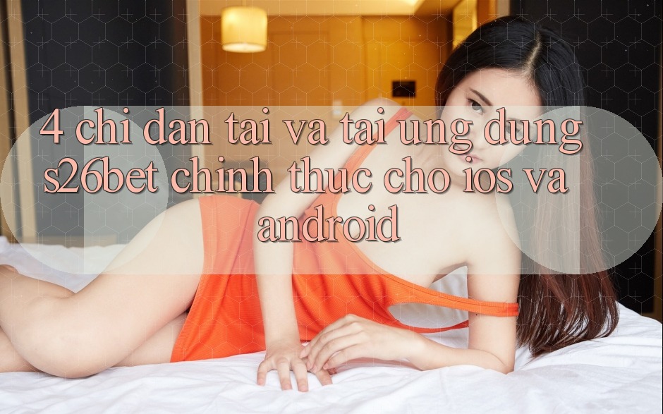 4. Chỉ dẫn Tải Và Tải Ứng dụng S26bet Chính Thức Cho iOS Và Android