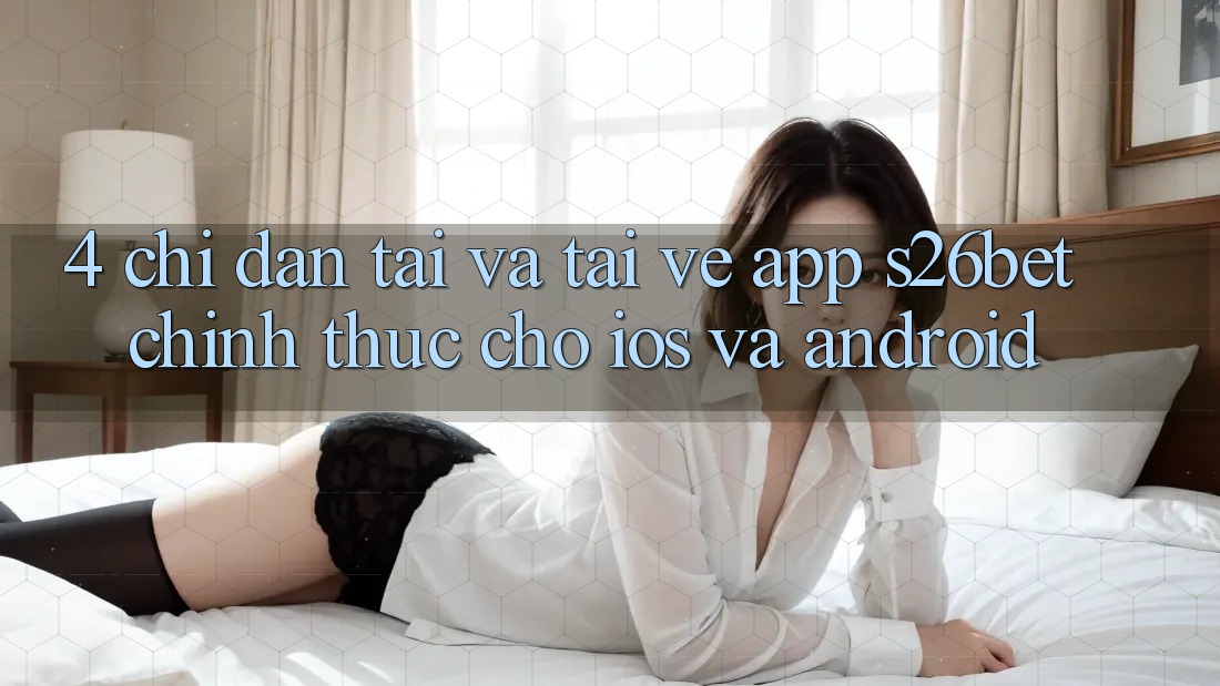 4. Chỉ dẫn Tải Và Tải về App S26bet Chính Thức Cho iOS Và Android 4. Chỉ dẫn Tải Và Tải về App S26bet Chính Thức Cho iOS Và Android