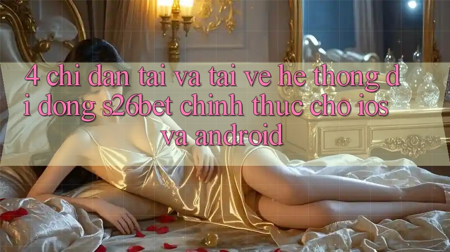 4. Chỉ dẫn Tải Và Tải về Hệ thống di động S26bet Chính Thức Cho iOS Và Android