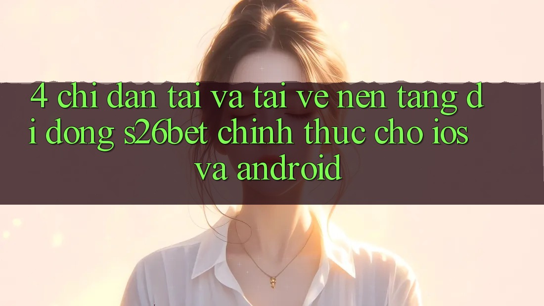 4. Chỉ dẫn Tải Và Tải về Nền tảng di động S26bet Chính Thức Cho iOS Và Android