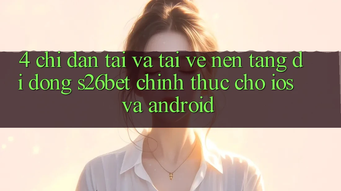 4. Chỉ dẫn Tải Và Tải về Nền tảng di động S26bet Chính Thức Cho iOS Và Android