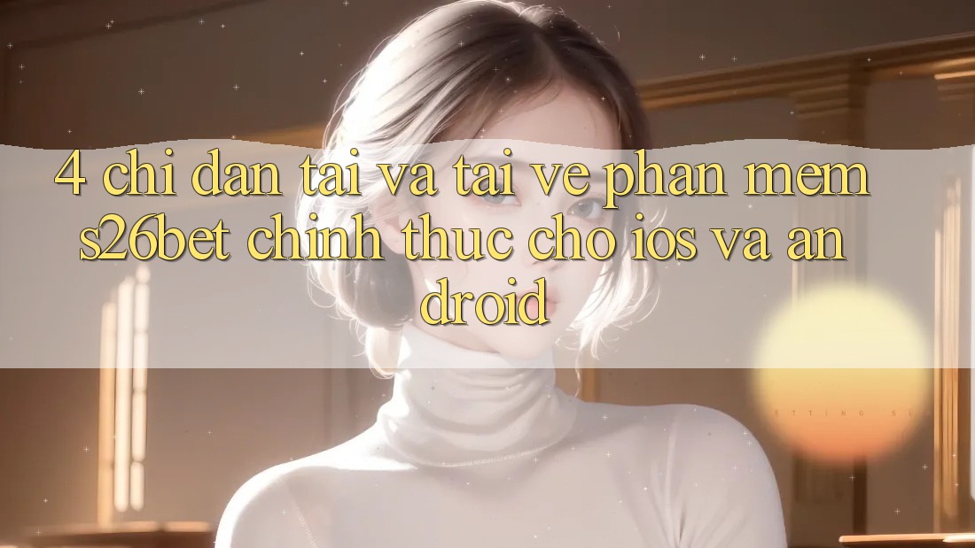4. Chỉ dẫn Tải Và Tải về Phần mềm S26bet Chính Thức Cho iOS Và Android 4. Chỉ dẫn Tải Và Tải về Phần mềm S26bet Chính Thức Cho iOS Và Android