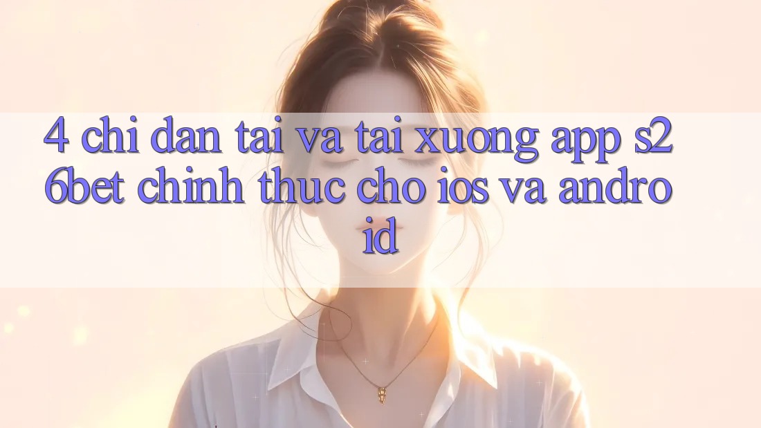 4. Chỉ dẫn Tải Và Tải xuống App S26bet Chính Thức Cho iOS Và Android 4. Chỉ dẫn Tải Và Tải xuống App S26bet Chính Thức Cho iOS Và Android
