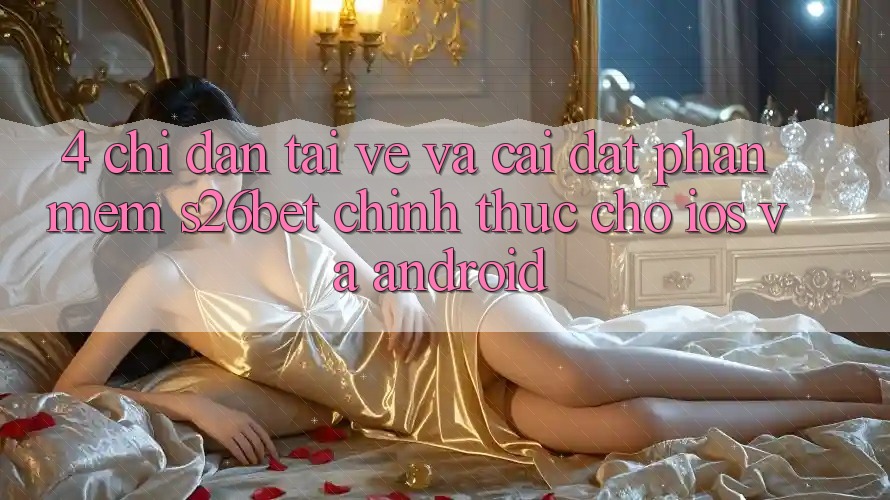 4. Chỉ dẫn Tải về Và Cài Đặt Phần mềm S26bet Chính Thức Cho iOS Và Android