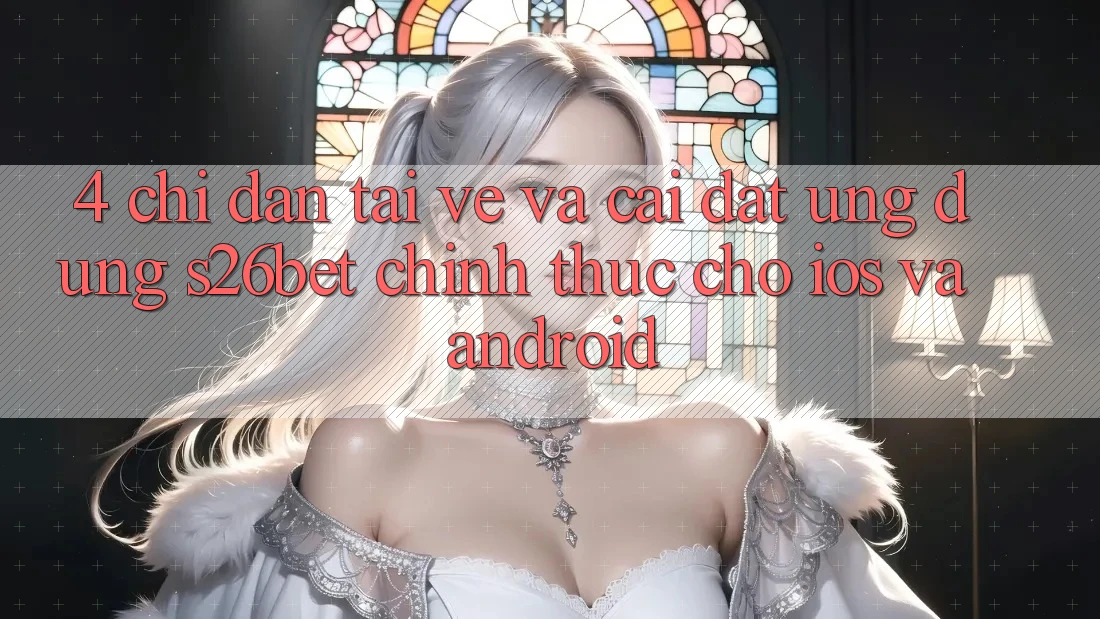 4. Chỉ dẫn Tải về Và Cài Đặt Ứng dụng S26bet Chính Thức Cho iOS Và Android