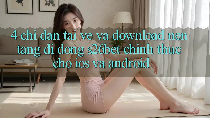 4. Chỉ dẫn Tải về Và Download Nền tảng di động S26bet Chính Thức Cho iOS Và Android