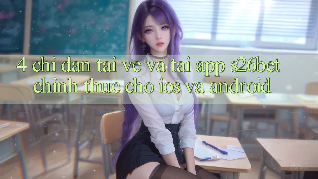 4. Chỉ dẫn Tải về Và Tải App S26bet Chính Thức Cho iOS Và Android