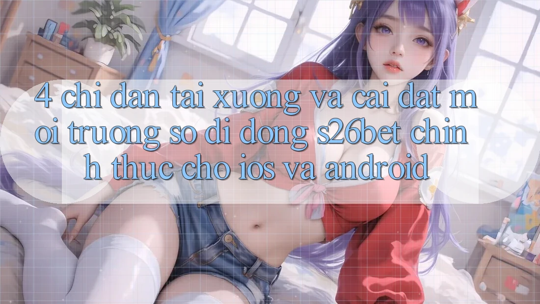 4. Chỉ dẫn Tải xuống Và Cài Đặt Môi trường số di động S26bet Chính Thức Cho iOS Và Android 4. Chỉ dẫn Tải xuống Và Cài Đặt Môi trường số di động S26bet Chính Thức Cho iOS Và Android