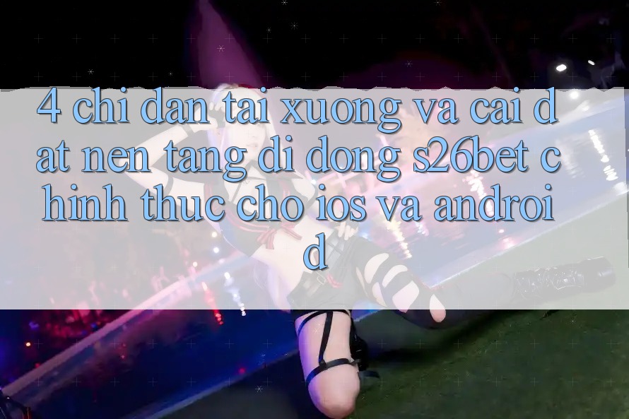 4. Chỉ dẫn Tải xuống Và Cài Đặt Nền tảng di động S26bet Chính Thức Cho iOS Và Android 4. Chỉ dẫn Tải xuống Và Cài Đặt Nền tảng di động S26bet Chính Thức Cho iOS Và Android
