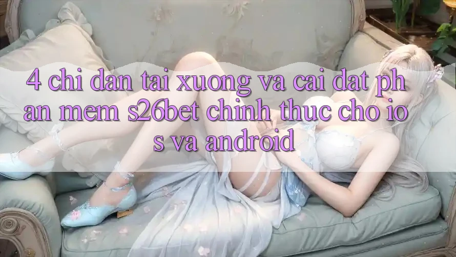 4. Chỉ dẫn Tải xuống Và Cài Đặt Phần mềm S26bet Chính Thức Cho iOS Và Android 4. Chỉ dẫn Tải xuống Và Cài Đặt Phần mềm S26bet Chính Thức Cho iOS Và Android
