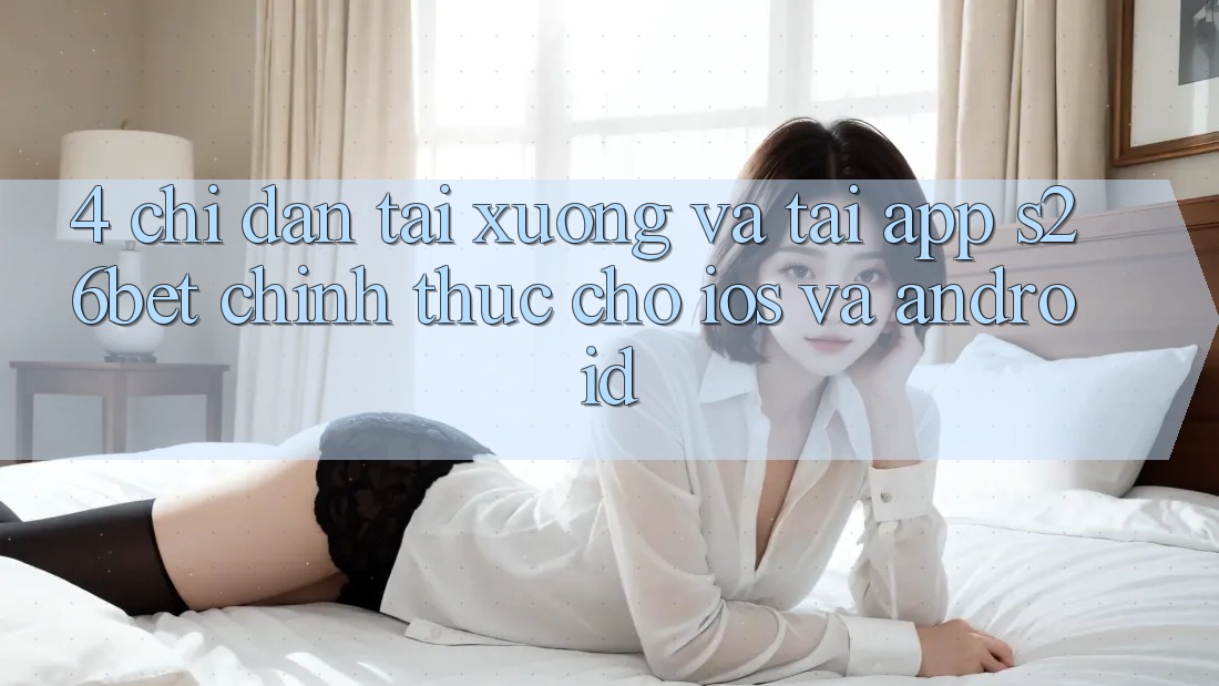 4. Chỉ dẫn Tải xuống Và Tải App S26bet Chính Thức Cho iOS Và Android