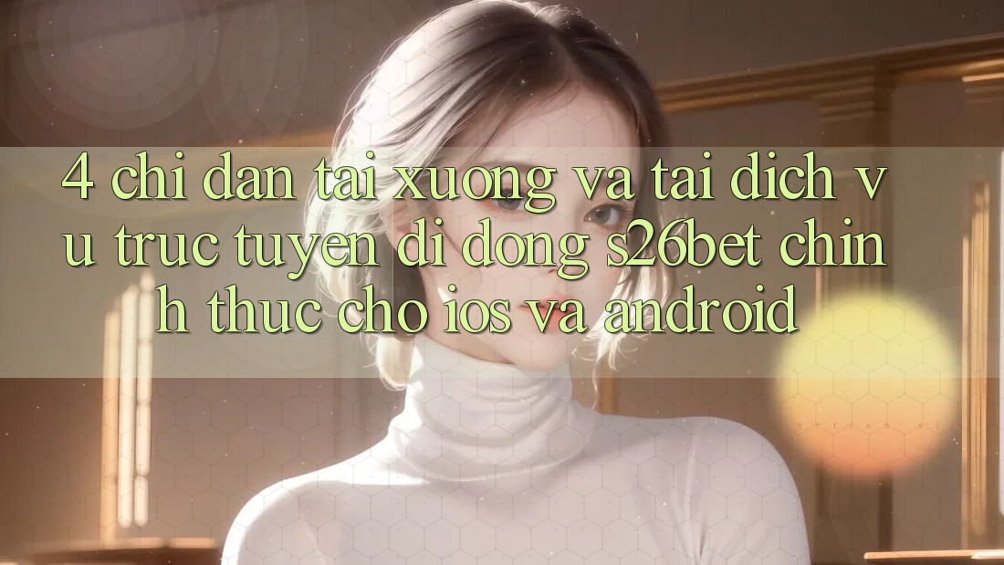 4. Chỉ dẫn Tải xuống Và Tải Dịch vụ trực tuyến di động S26bet Chính Thức Cho iOS Và Android