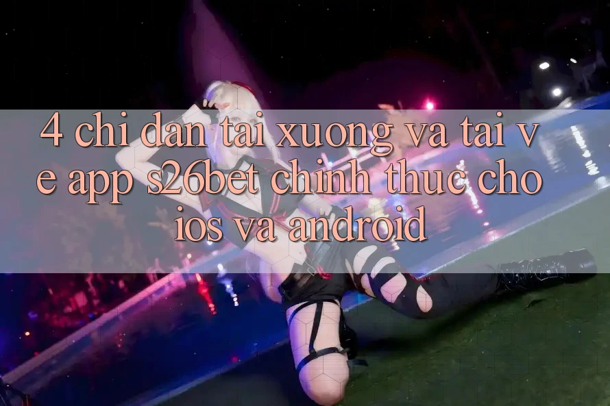 4. Chỉ dẫn Tải xuống Và Tải về App S26bet Chính Thức Cho iOS Và Android 4. Chỉ dẫn Tải xuống Và Tải về App S26bet Chính Thức Cho iOS Và Android
