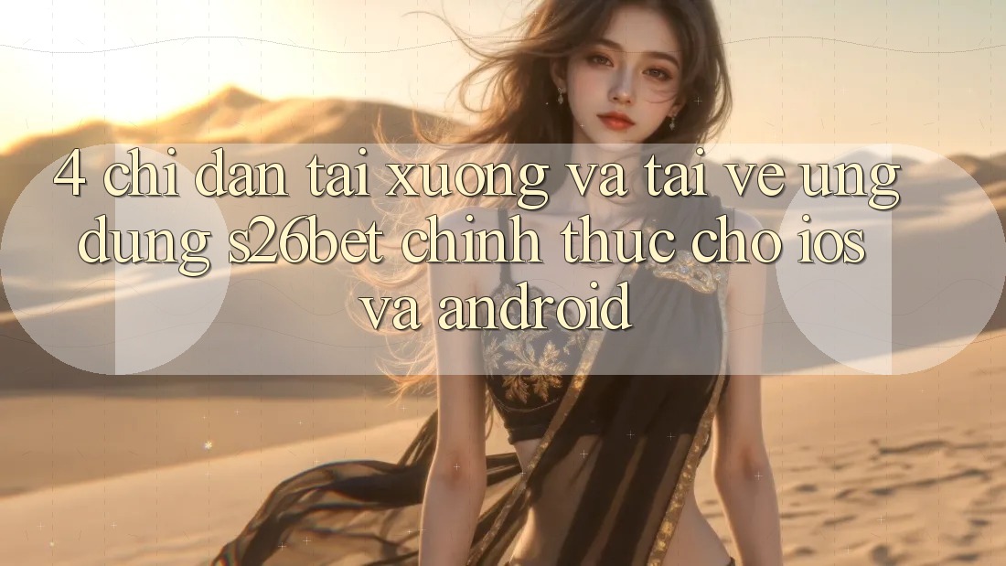 4. Chỉ dẫn Tải xuống Và Tải về Ứng dụng S26bet Chính Thức Cho iOS Và Android