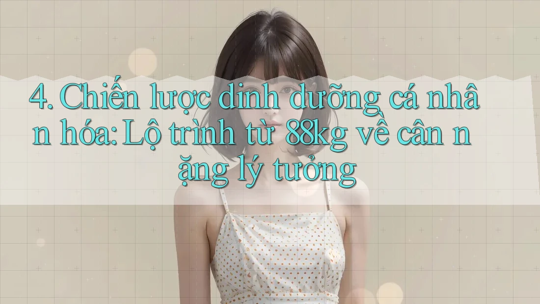 4. Chiến lược dinh dưỡng cá nhân hóa: Lộ trình từ 88kg về cân nặng lý tưởng 4. Chiến lược dinh dưỡng cá nhân hóa: Lộ trình từ 88kg về cân nặng lý tưởng