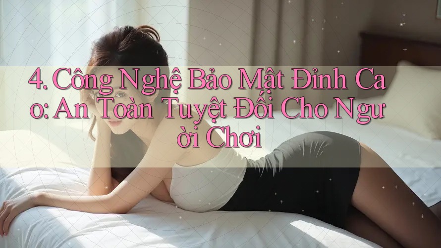 4. Công Nghệ Bảo Mật Đỉnh Cao: An Toàn Tuyệt Đối Cho Người Chơi