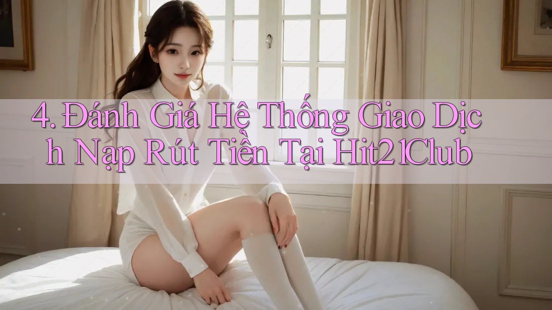 4. Đánh Giá Hệ Thống Giao Dịch Nạp Rút Tiền Tại Hit21Club