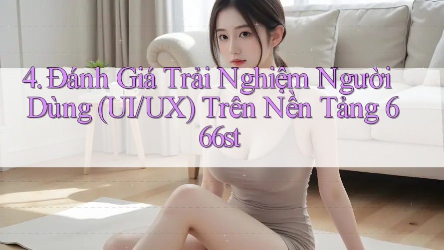 4. Đánh Giá Trải Nghiệm Người Dùng (UI/UX) Trên Nền Tảng 666st