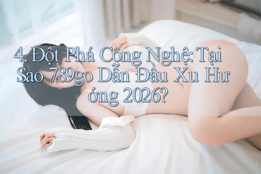 4. Đột Phá Công Nghệ: Tại Sao 789go Dẫn Đầu Xu Hướng 2026?