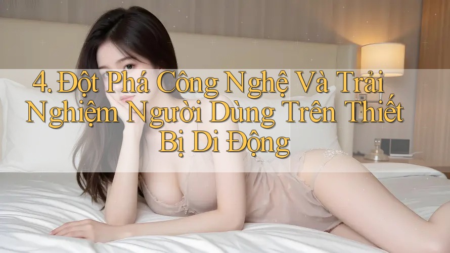 4. Đột Phá Công Nghệ Và Trải Nghiệm Người Dùng Trên Thiết Bị Di Động 4. Đột Phá Công Nghệ Và Trải Nghiệm Người Dùng Trên Thiết Bị Di Động