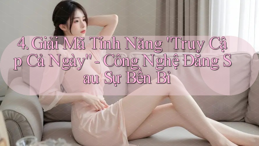 4. Giải Mã Tính Năng “Truy Cập Cả Ngày” - Công Nghệ Đằng Sau Sự Bền Bỉ 4. Giải Mã Tính Năng “Truy Cập Cả Ngày” - Công Nghệ Đằng Sau Sự Bền Bỉ