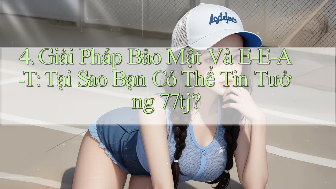 4. Giải Pháp Bảo Mật Và E-E-A-T: Tại Sao Bạn Có Thể Tin Tưởng 77tj?