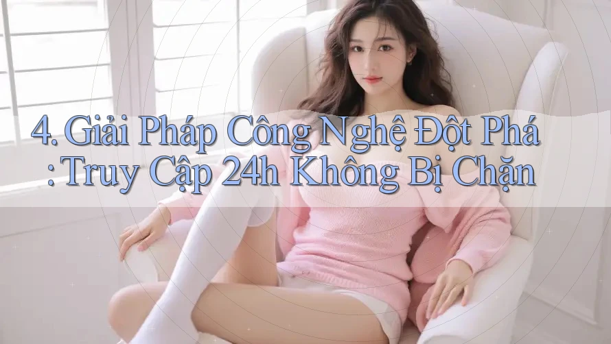 4. Giải Pháp Công Nghệ Đột Phá: Truy Cập 24h Không Bị Chặn 4. Giải Pháp Công Nghệ Đột Phá: Truy Cập 24h Không Bị Chặn