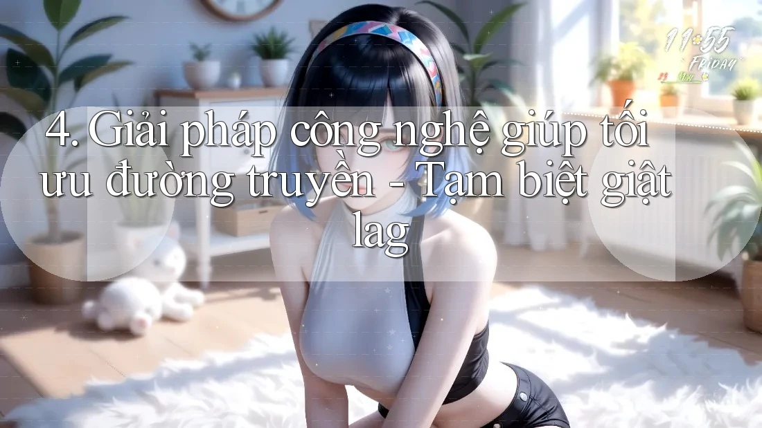 4. Giải pháp công nghệ giúp tối ưu đường truyền - Tạm biệt giật lag 4. Giải pháp công nghệ giúp tối ưu đường truyền - Tạm biệt giật lag