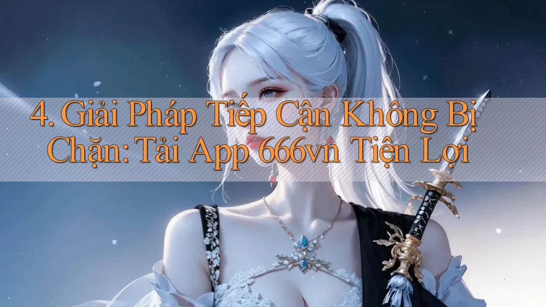 4. Giải Pháp Tiếp Cận Không Bị Chặn: Tải App 666vn Tiện Lợi 4. Giải Pháp Tiếp Cận Không Bị Chặn: Tải App 666vn Tiện Lợi