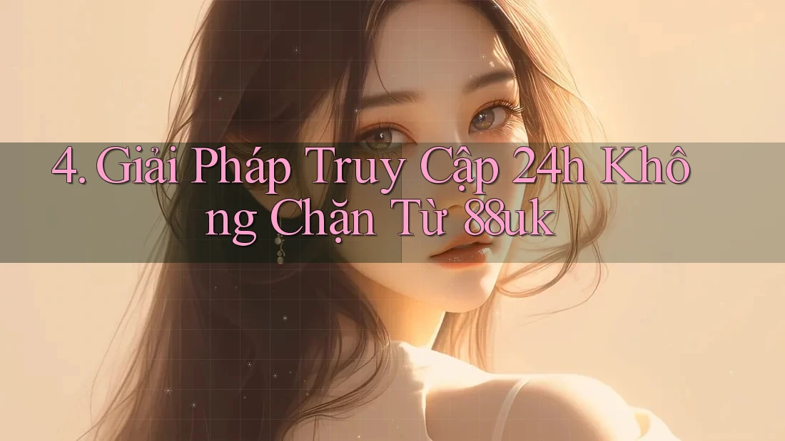 4. Giải Pháp Truy Cập 24h Không Chặn Từ 88uk 4. Giải Pháp Truy Cập 24h Không Chặn Từ 88uk